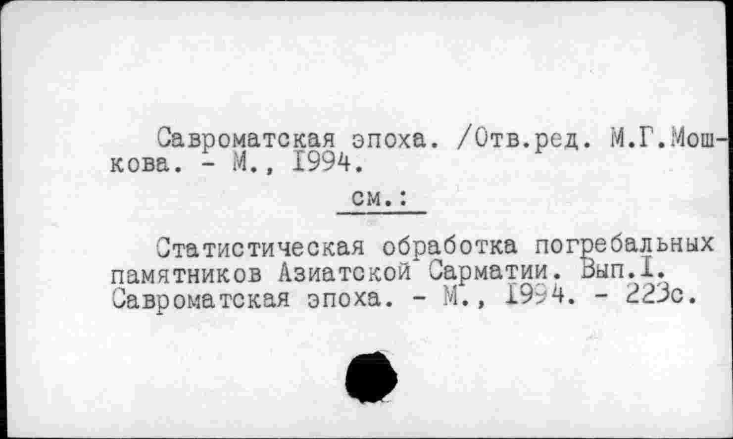 ﻿Савроматская эпоха. /Отв.ред. М.Г.Мош кова. - М., 1994. см. :
Статистическая обработка погребальных памятников Азиатской Сарматии. Вып.1. Савроматская эпоха. - М.» 1994. - 223с.